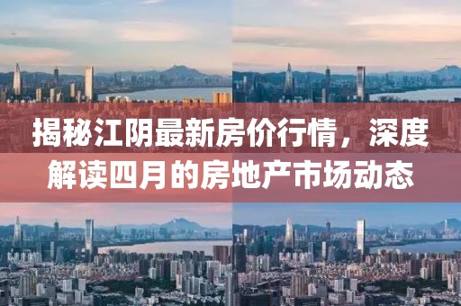 揭秘江陰最新房?jī)r(jià)行情，深度解讀四月的房地產(chǎn)市場(chǎng)動(dòng)態(tài)