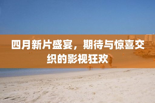 四月新片盛宴，期待與驚喜交織的影視狂歡