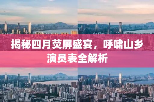 揭秘四月熒屏盛宴，呼嘯山鄉(xiāng)演員表全解析
