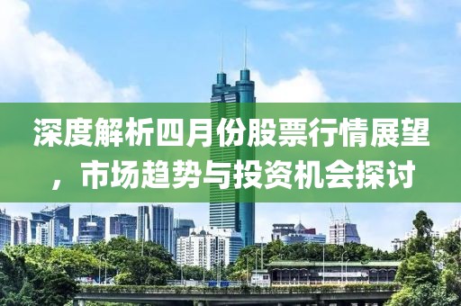 深度解析四月份股票行情展望，市場趨勢與投資機會探討