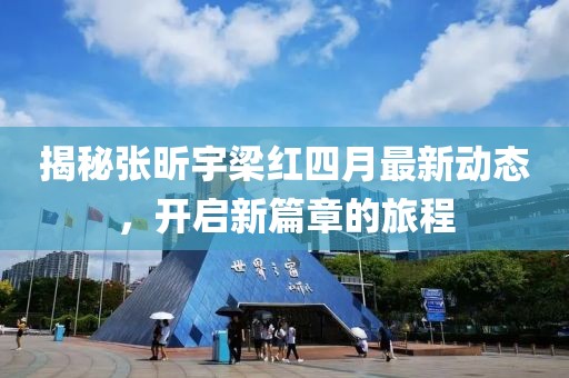 揭秘張昕宇梁紅四月最新動(dòng)態(tài)，開(kāi)啟新篇章的旅程