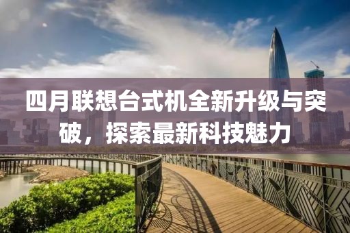 四月聯(lián)想臺(tái)式機(jī)全新升級(jí)與突破，探索最新科技魅力