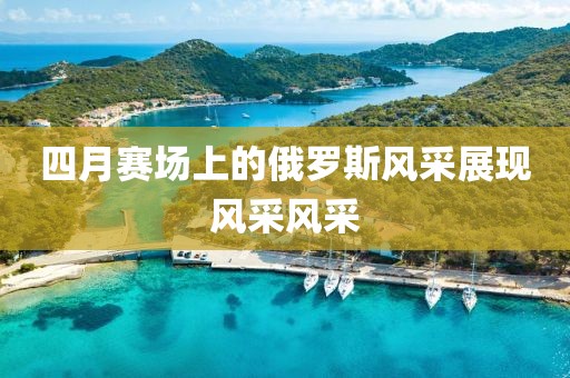 四月賽場(chǎng)上的俄羅斯風(fēng)采展現(xiàn)風(fēng)采風(fēng)采