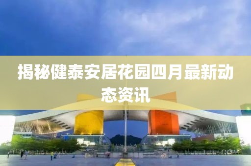 揭秘健泰安居花園四月最新動態(tài)資訊