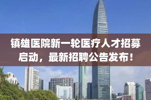 鎮(zhèn)雄醫(yī)院新一輪醫(yī)療人才招募啟動，最新招聘公告發(fā)布！
