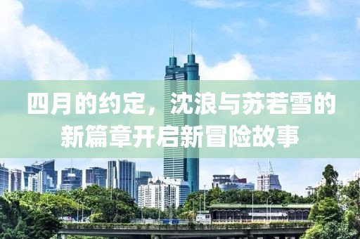 四月的約定，沈浪與蘇若雪的新篇章開啟新冒險(xiǎn)故事