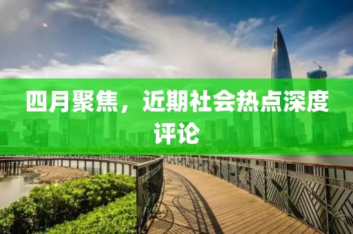 四月聚焦，近期社會(huì)熱點(diǎn)深度評(píng)論