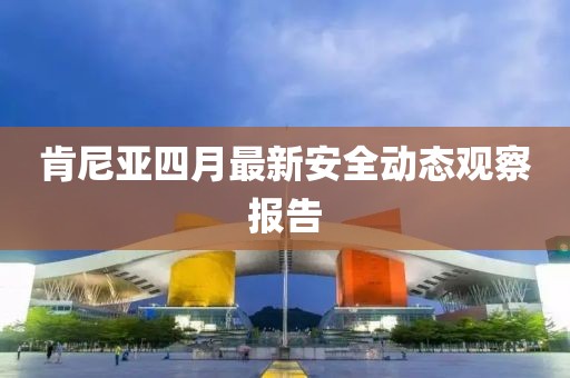 肯尼亞四月最新安全動態(tài)觀察報告