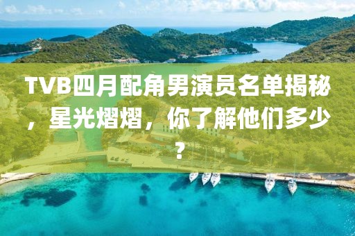 TVB四月配角男演員名單揭秘，星光熠熠，你了解他們多少？