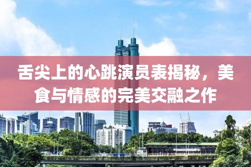 舌尖上的心跳演員表揭秘，美食與情感的完美交融之作