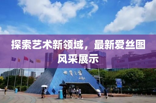 探索藝術(shù)新領(lǐng)域，最新愛絲圖風(fēng)采展示