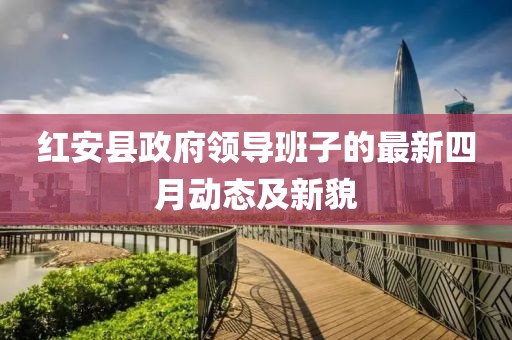 紅安縣政府領(lǐng)導(dǎo)班子的最新四月動態(tài)及新貌