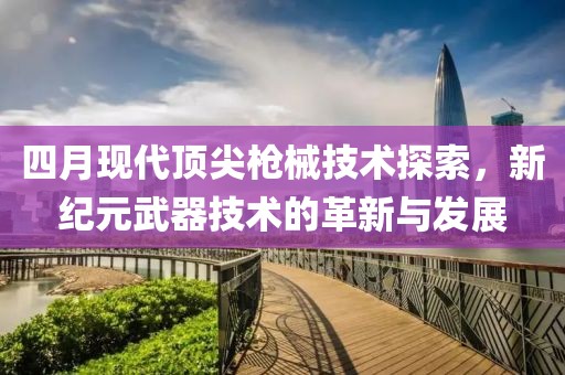 四月現代頂尖槍械技術探索，新紀元武器技術的革新與發(fā)展
