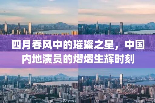四月春風(fēng)中的璀璨之星，中國(guó)內(nèi)地演員的熠熠生輝時(shí)刻