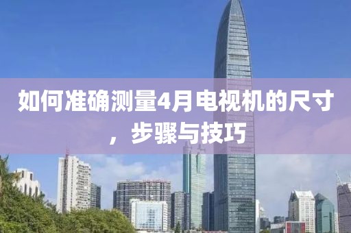 如何準(zhǔn)確測量4月電視機的尺寸，步驟與技巧