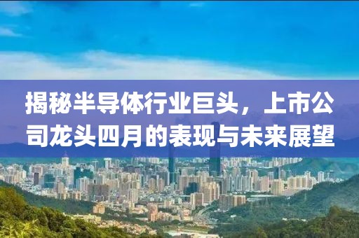 揭秘半導(dǎo)體行業(yè)巨頭，上市公司龍頭四月的表現(xiàn)與未來展望