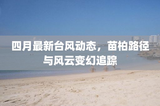 四月最新臺風(fēng)動態(tài)，苗柏路徑與風(fēng)云變幻追蹤