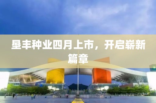 墾豐種業(yè)四月上市，開啟嶄新篇章