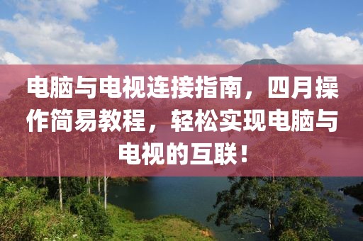 電腦與電視連接指南，四月操作簡易教程，輕松實現(xiàn)電腦與電視的互聯(lián)！