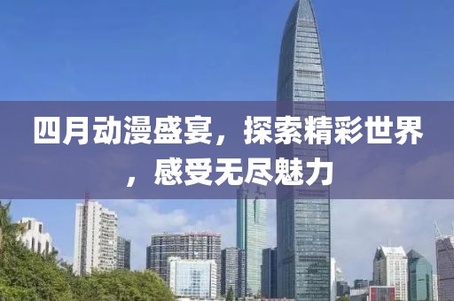 四月動漫盛宴，探索精彩世界，感受無盡魅力