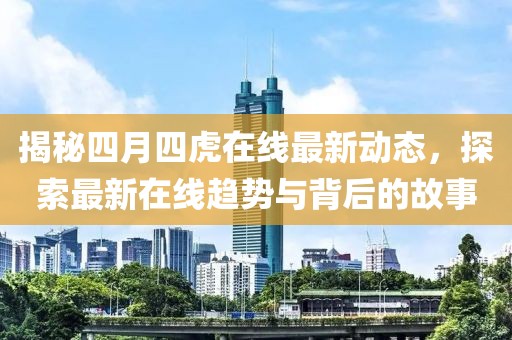 揭秘四月四虎在線最新動(dòng)態(tài)，探索最新在線趨勢(shì)與背后的故事