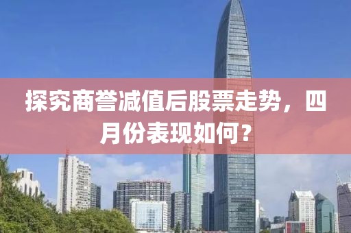 探究商譽減值后股票走勢，四月份表現(xiàn)如何？