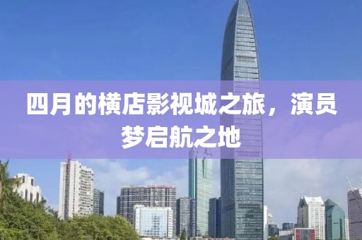 四月的橫店影視城之旅，演員夢啟航之地
