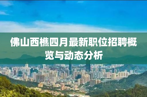 佛山西樵四月最新職位招聘概覽與動態(tài)分析