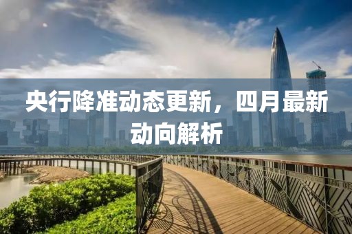 央行降準(zhǔn)動(dòng)態(tài)更新，四月最新動(dòng)向解析