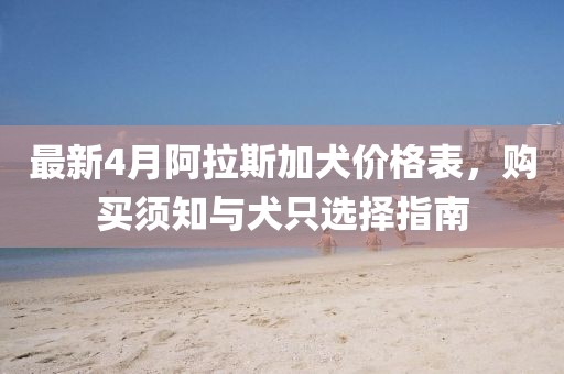 最新4月阿拉斯加犬價格表，購買須知與犬只選擇指南