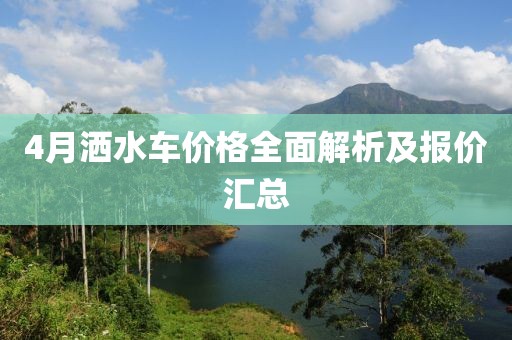 4月灑水車價(jià)格全面解析及報(bào)價(jià)匯總