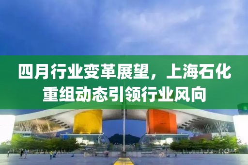 四月行業(yè)變革展望，上海石化重組動(dòng)態(tài)引領(lǐng)行業(yè)風(fēng)向