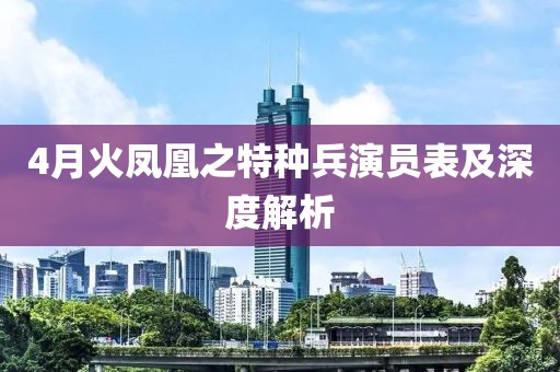 4月火鳳凰之特種兵演員表及深度解析