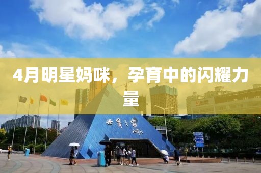 4月明星媽咪，孕育中的閃耀力量