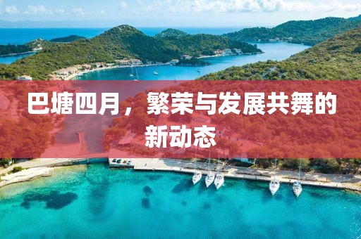 巴塘四月，繁榮與發(fā)展共舞的新動態(tài)