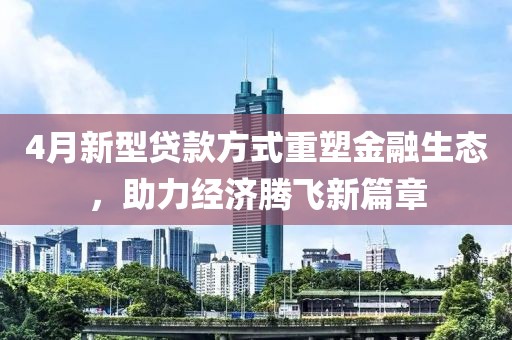 4月新型貸款方式重塑金融生態(tài)，助力經(jīng)濟(jì)騰飛新篇章
