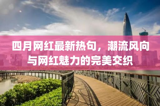 四月網(wǎng)紅最新熱句，潮流風(fēng)向與網(wǎng)紅魅力的完美交織