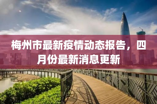 梅州市最新疫情動態(tài)報告，四月份最新消息更新