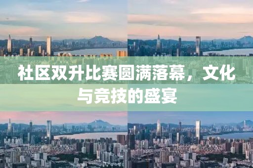 社區(qū)雙升比賽圓滿落幕，文化與競(jìng)技的盛宴
