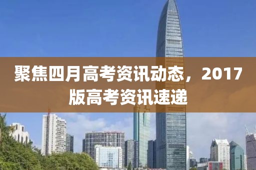 聚焦四月高考資訊動(dòng)態(tài)，2017版高考資訊速遞