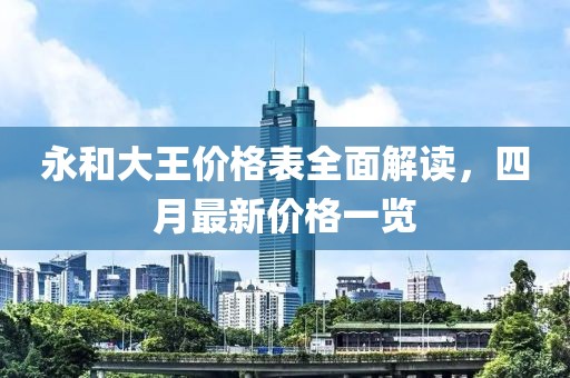 永和大王價(jià)格表全面解讀，四月最新價(jià)格一覽