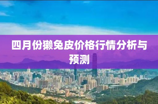 四月份獺兔皮價(jià)格行情分析與預(yù)測(cè)