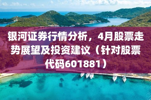 銀河證券行情分析，4月股票走勢(shì)展望及投資建議（針對(duì)股票代碼601881）
