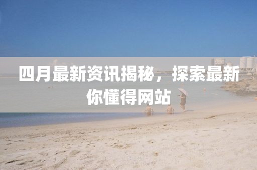 四月最新資訊揭秘，探索最新你懂得網(wǎng)站