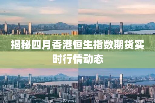 揭秘四月香港恒生指數(shù)期貨實時行情動態(tài)