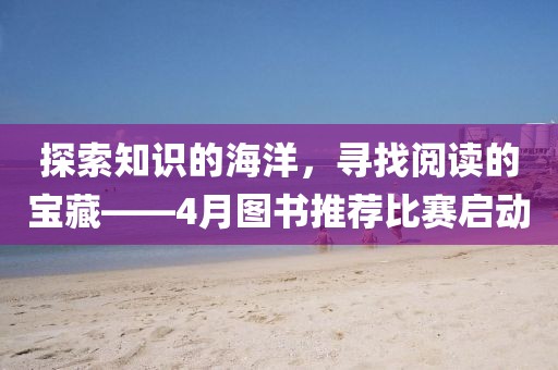 探索知識(shí)的海洋，尋找閱讀的寶藏——4月圖書推薦比賽啟動(dòng)
