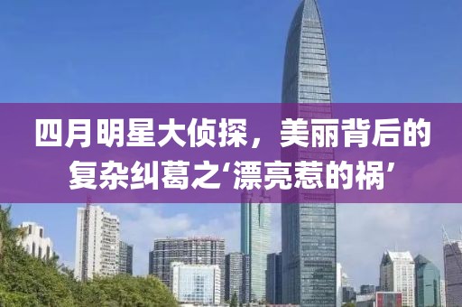 四月明星大偵探，美麗背后的復(fù)雜糾葛之‘漂亮惹的禍’