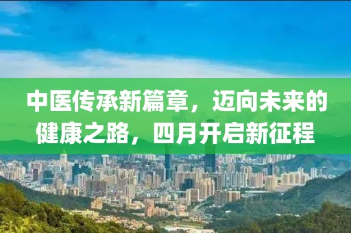 中醫(yī)傳承新篇章，邁向未來的健康之路，四月開啟新征程