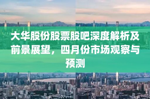 大華股份股票股吧深度解析及前景展望，四月份市場觀察與預(yù)測(cè)