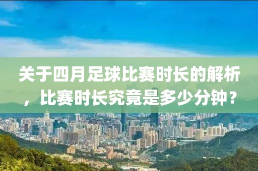 關(guān)于四月足球比賽時(shí)長的解析，比賽時(shí)長究竟是多少分鐘？
